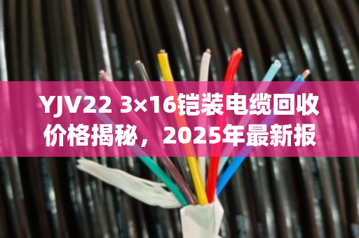 YJV22 3×16铠装电缆回收价格揭秘，2025年最新报价与避坑指南