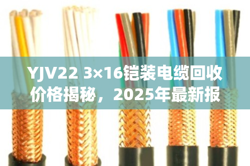 YJV22 3×16铠装电缆回收价格揭秘，2025年最新报价与避坑指南