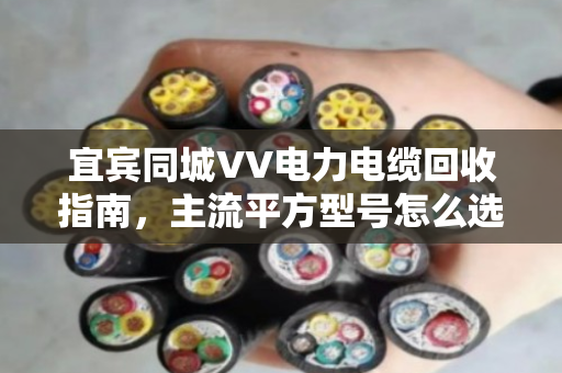 宜宾同城VV电力电缆回收指南,主流平方型号怎么选,卖得明白不吃亏 宜宾同城VV电力电缆回收指南,主流平方型号怎么选,卖得明白不吃亏