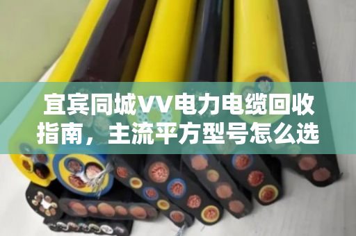 宜宾同城VV电力电缆回收指南,主流平方型号怎么选,卖得明白不吃亏 宜宾同城VV电力电缆回收指南,主流平方型号怎么选,卖得明白不吃亏