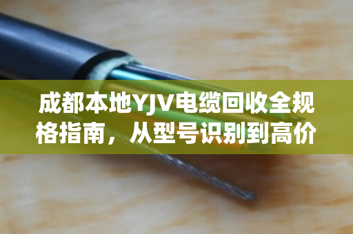 成都本地YJV电缆回收全规格指南，从型号识别到高价变现，泊祎回收为您一站式搞定