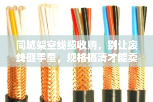 同城架空线缆收购,别让废线砸手里,规格搞清才能卖个好价 同城架空线缆收购,别让废线砸手里,规格搞清才能卖个好价