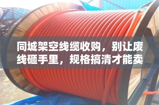 同城架空线缆收购,别让废线砸手里,规格搞清才能卖个好价 同城架空线缆收购,别让废线砸手里,规格搞清才能卖个好价
