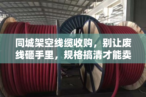 同城架空线缆收购，别让废线砸手里，规格搞清才能卖个好价