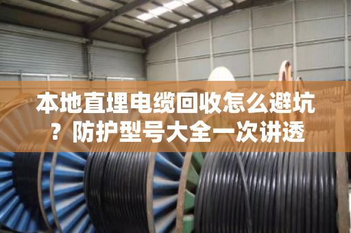 本地直埋电缆回收怎么避坑?防护型号大全一次讲透 本地直埋电缆回收怎么避坑?防护型号大全一次讲透
