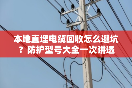 本地直埋电缆回收怎么避坑?防护型号大全一次讲透 本地直埋电缆回收怎么避坑?防护型号大全一次讲透