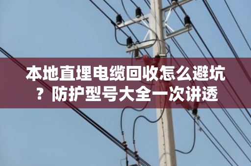本地直埋电缆回收怎么避坑？防护型号大全一次讲透