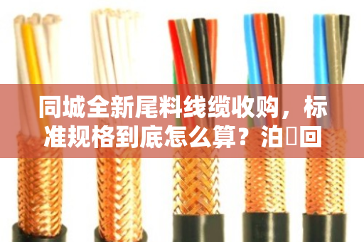 同城全新尾料线缆收购，标准规格到底怎么算？泊祎回收给您说明白