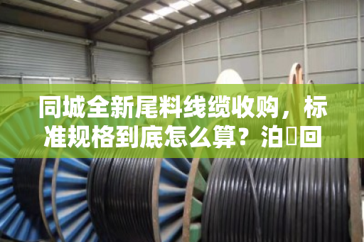同城全新尾料线缆收购，标准规格到底怎么算？泊祎回收给您说明白
