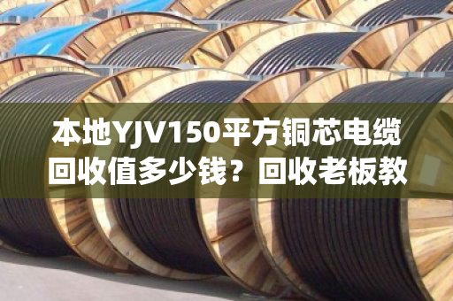 本地YJV150平方铜芯电缆回收值多少钱?回收老板教你三招不踩坑 本地YJV150平方铜芯电缆回收值多少钱?回收老板教你三招不踩坑
