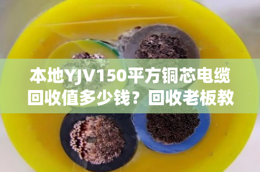 本地YJV150平方铜芯电缆回收值多少钱？回收老板教你三招不踩坑