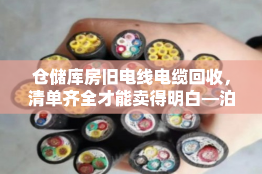 仓储库房旧电线电缆回收，清单齐全才能卖得明白—泊祎回收手记