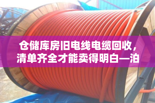 仓储库房旧电线电缆回收，清单齐全才能卖得明白—泊祎回收手记