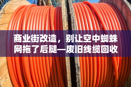 商业街改造，别让空中蜘蛛网拖了后腿—废旧线缆回收这件大事，型号齐全才不糟心