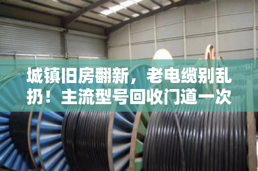 城镇旧房翻新，老电缆别乱扔！主流型号回收门道一次讲透