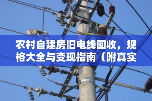 农村自建房旧电线回收,规格大全与变现指南(附真实案例) 农村自建房旧电线回收,规格大全与变现指南(附真实案例)