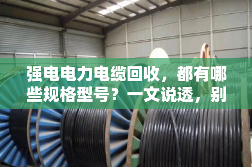 强电电力电缆回收,都有哪些规格型号?一文说透,别再当废铜卖 强电电力电缆回收,都有哪些规格型号?一文说透,别再当废铜卖
