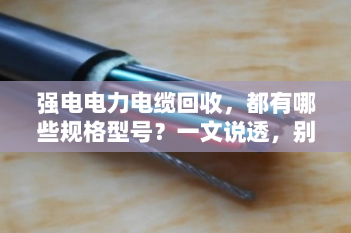 强电电力电缆回收,都有哪些规格型号?一文说透,别再当废铜卖 强电电力电缆回收,都有哪些规格型号?一文说透,别再当废铜卖