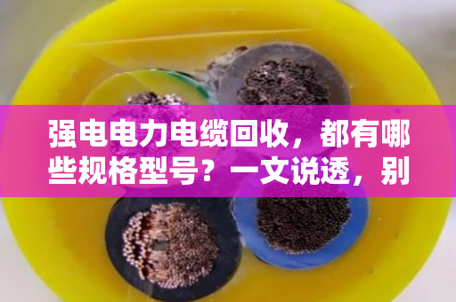 强电电力电缆回收，都有哪些规格型号？一文说透，别再当废铜卖