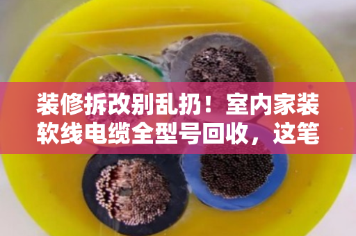 装修拆改别乱扔!室内家装软线电缆全型号回收,这笔隐藏财富你算过吗? 装修拆改别乱扔!室内家装软线电缆全型号回收,这笔隐藏财富你算过吗?