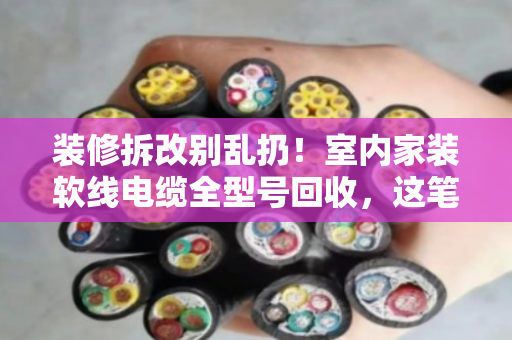 装修拆改别乱扔!室内家装软线电缆全型号回收,这笔隐藏财富你算过吗? 装修拆改别乱扔!室内家装软线电缆全型号回收,这笔隐藏财富你算过吗?