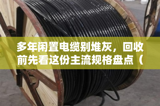 多年闲置电缆别堆灰，回收前先看这份主流规格盘点（泊祎回收实战指南）