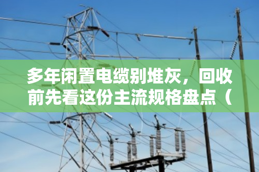 多年闲置电缆别堆灰，回收前先看这份主流规格盘点（泊祎回收实战指南）
