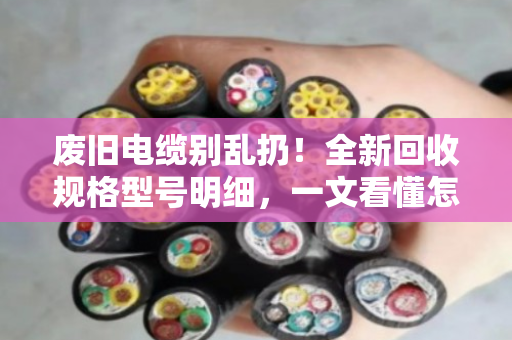 废旧电缆别乱扔!全新回收规格型号明细,一文看懂怎么卖得值(泊祎回收实测指南) 废旧电缆别乱扔!全新回收规格型号明细,一文看懂怎么卖得值(泊祎回收实测指南)