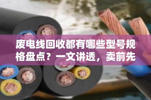 废电线回收都有哪些型号规格盘点？一文讲透，卖前先看这篇