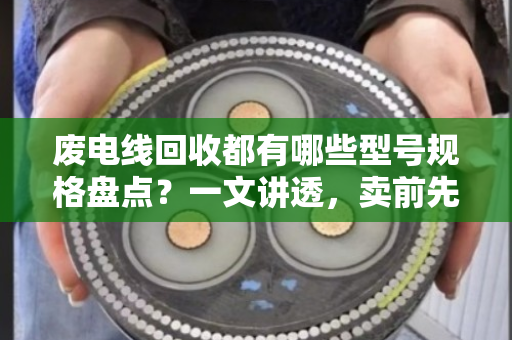 废电线回收都有哪些型号规格盘点？一文讲透，卖前先看这篇