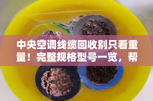 中央空调线缆回收别只看重量！完整规格型号一览，帮你避开低价坑