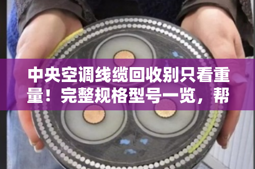 中央空调线缆回收别只看重量！完整规格型号一览，帮你避开低价坑