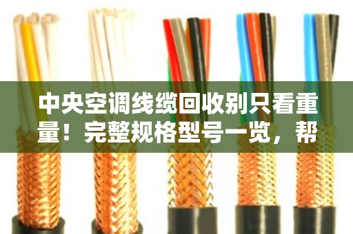 中央空调线缆回收别只看重量！完整规格型号一览，帮你避开低价坑
