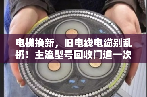 电梯换新，旧电线电缆别乱扔！主流型号回收门道一次讲透