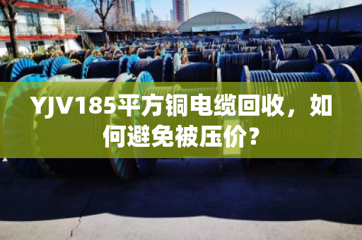 YJV185平方铜电缆回收,如何避免被压价? YJV185平方铜电缆回收,如何避免被压价?