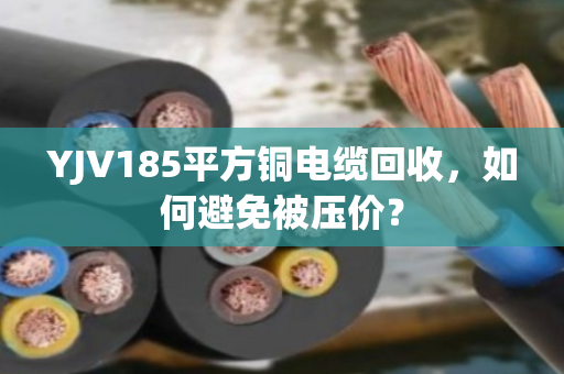 YJV185平方铜电缆回收,如何避免被压价? YJV185平方铜电缆回收,如何避免被压价?