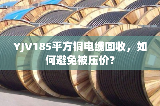 YJV185平方铜电缆回收，如何避免被压价？