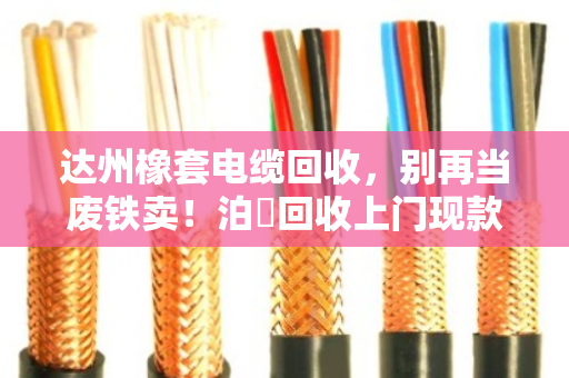 达州橡套电缆回收，别再当废铁卖！泊祎回收上门现款，省心又划算