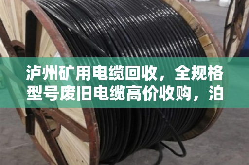 泸州矿用电缆回收，全规格型号废旧电缆高价收购，泊祎回收让废线变金线