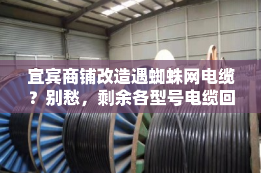 宜宾商铺改造遇蜘蛛网电缆?别愁,剩余各型号电缆回收上门报价,把钱稳稳落袋 宜宾商铺改造遇蜘蛛网电缆?别愁,剩余各型号电缆回收上门报价,把钱稳稳落袋