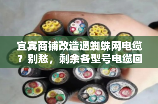 宜宾商铺改造遇蜘蛛网电缆?别愁,剩余各型号电缆回收上门报价,把钱稳稳落袋 宜宾商铺改造遇蜘蛛网电缆?别愁,剩余各型号电缆回收上门报价,把钱稳稳落袋