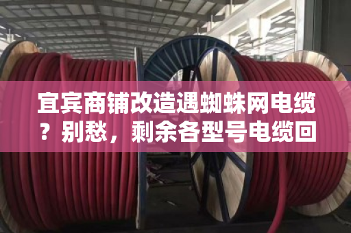 宜宾商铺改造遇蜘蛛网电缆？别愁，剩余各型号电缆回收上门报价，把钱稳稳落袋