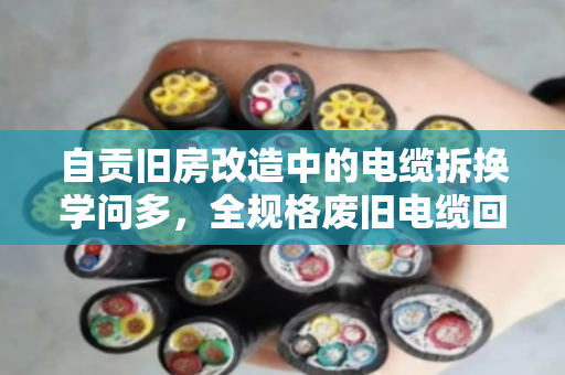 自贡旧房改造中的电缆拆换学问多,全规格废旧电缆回收如何避坑又增收? 自贡旧房改造中的电缆拆换学问多,全规格废旧电缆回收如何避坑又增收?