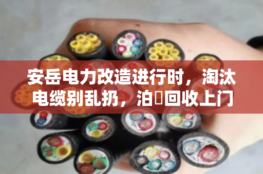 安岳电力改造进行时，淘汰电缆别乱扔，泊祎回收上门高价收，省心又环保