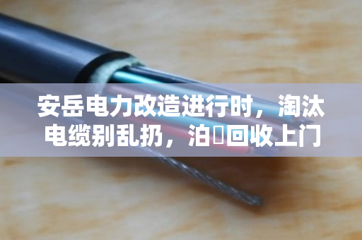 安岳电力改造进行时，淘汰电缆别乱扔，泊祎回收上门高价收，省心又环保