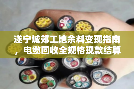 遂宁城郊工地余料变现指南,电缆回收全规格现款结算,别让废线烂在库房里 遂宁城郊工地余料变现指南,电缆回收全规格现款结算,别让废线烂在库房里