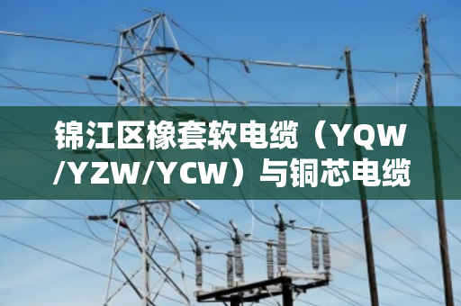 锦江区橡套软电缆(YQW/YZW/YCW)与铜芯电缆回收,专业评估让废缆重获新生 锦江区橡套软电缆(YQW/YZW/YCW)与铜芯电缆回收,专业评估让废缆重获新生