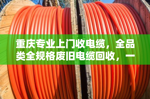 重庆专业上门收电缆,全品类全规格废旧电缆回收,一次上门省心到底 重庆专业上门收电缆,全品类全规格废旧电缆回收,一次上门省心到底