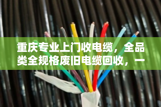 重庆专业上门收电缆,全品类全规格废旧电缆回收,一次上门省心到底 重庆专业上门收电缆,全品类全规格废旧电缆回收,一次上门省心到底