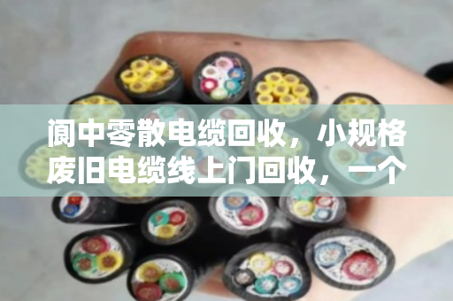 阆中零散电缆回收,小规格废旧电缆线上门回收,一个电话就能清空你的库房 阆中零散电缆回收,小规格废旧电缆线上门回收,一个电话就能清空你的库房